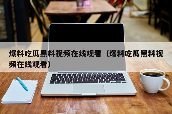 爆料吃瓜黑料视频在线观看（爆料吃瓜黑料视频在线观看）