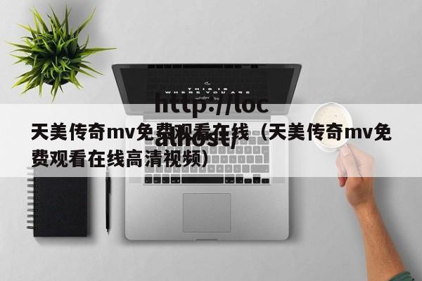 天美传奇mv免费观看在线（天美传奇mv免费观看在线高清视频）