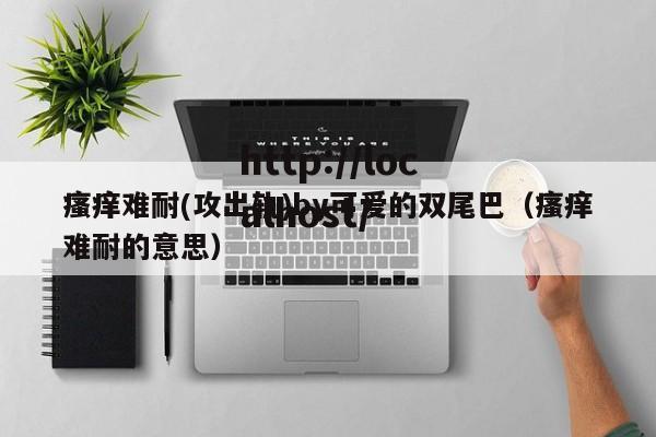 瘙痒难耐(攻出轨)by可爱的双尾巴(瘙痒难耐的意思)